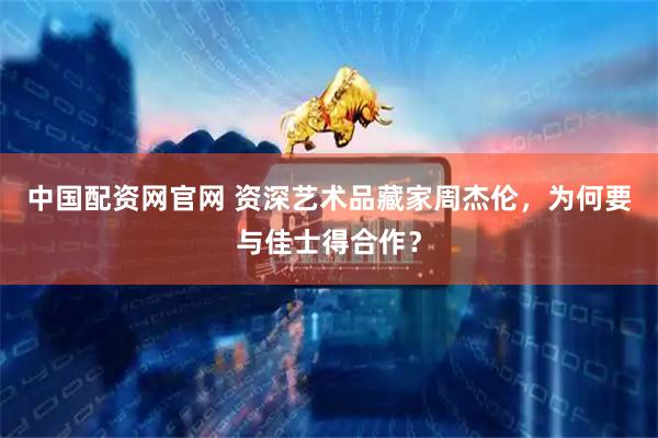 中国配资网官网 资深艺术品藏家周杰伦，为何要与佳士得合作？