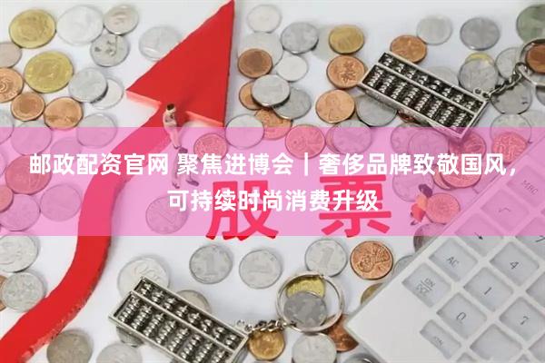 邮政配资官网 聚焦进博会｜奢侈品牌致敬国风，可持续时尚消费升级