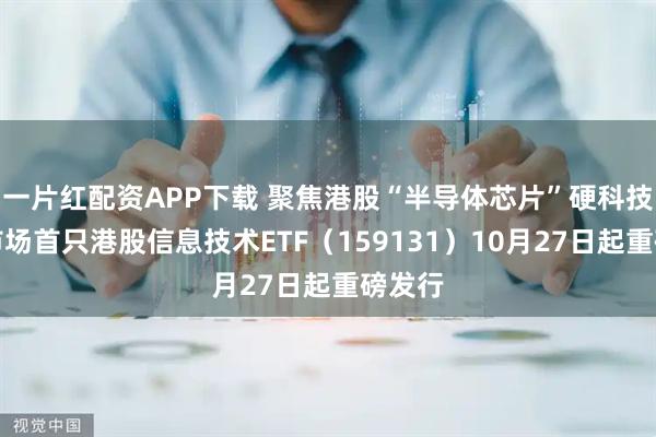 一片红配资APP下载 聚焦港股“半导体芯片”硬科技！全市场首只港股信息技术ETF（159131）10月27日起重磅发行