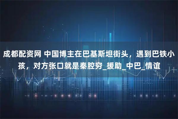 成都配资网 中国博主在巴基斯坦街头，遇到巴铁小孩，对方张口就是秦腔穷_援助_中巴_情谊