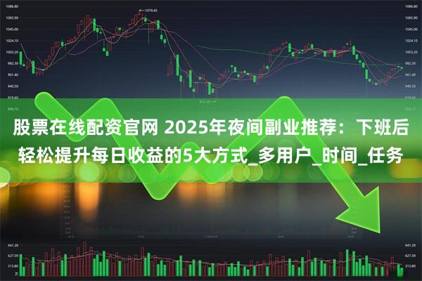 股票在线配资官网 2025年夜间副业推荐：下班后轻松提升每日收益的5大方式_多用户_时间_任务