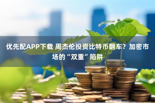 优先配APP下载 周杰伦投资比特币翻车？加密市场的“双重”陷阱