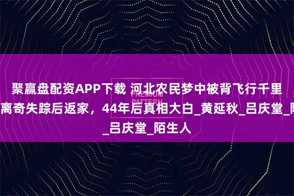 聚赢盘配资APP下载 河北农民梦中被背飞行千里，3次离奇失踪后返家，44年后真相大白_黄延秋_吕庆堂_陌生人