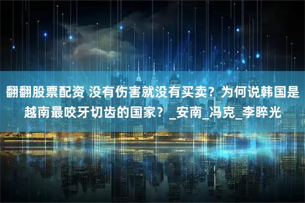 翻翻股票配资 没有伤害就没有买卖？为何说韩国是越南最咬牙切齿的国家？_安南_冯克_李睟光