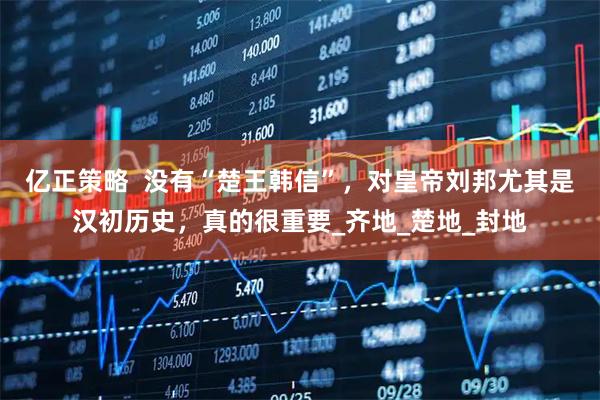 亿正策略  没有“楚王韩信”，对皇帝刘邦尤其是汉初历史，真的很重要_齐地_楚地_封地