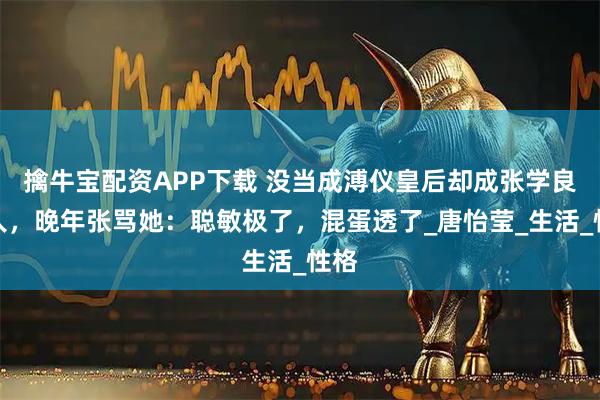 擒牛宝配资APP下载 没当成溥仪皇后却成张学良情人，晚年张骂她：聪敏极了，混蛋透了_唐怡莹_生活_性格