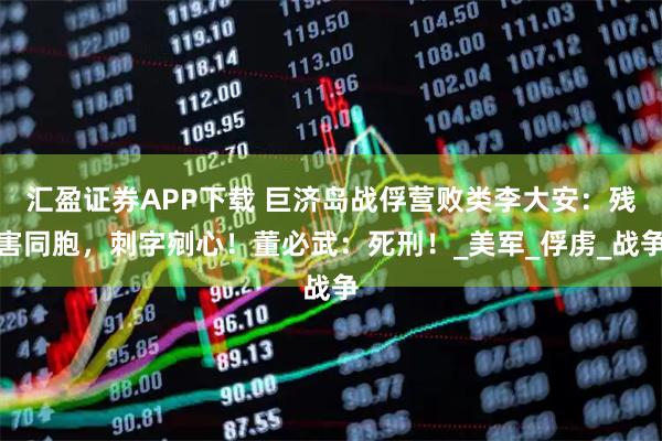 汇盈证券APP下载 巨济岛战俘营败类李大安：残害同胞，刺字剜心！董必武：死刑！_美军_俘虏_战争