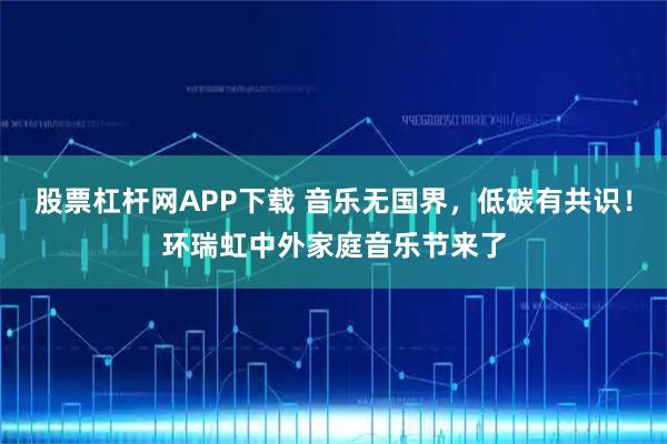 股票杠杆网APP下载 音乐无国界，低碳有共识！环瑞虹中外家庭音乐节来了
