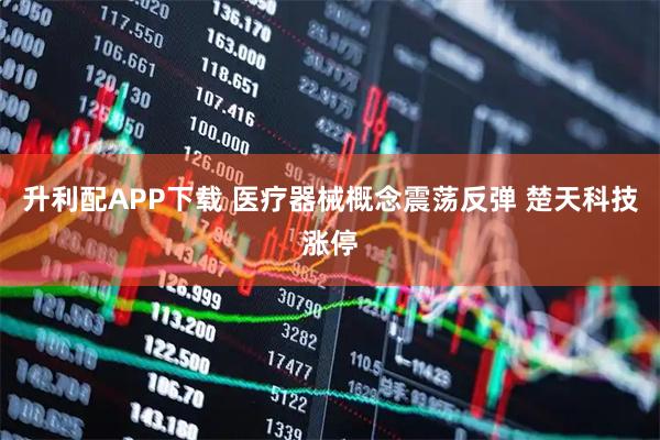 升利配APP下载 医疗器械概念震荡反弹 楚天科技涨停