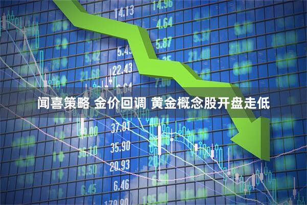 闻喜策略 金价回调 黄金概念股开盘走低