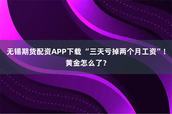 无锡期货配资APP下载 “三天亏掉两个月工资”！黄金怎么了？