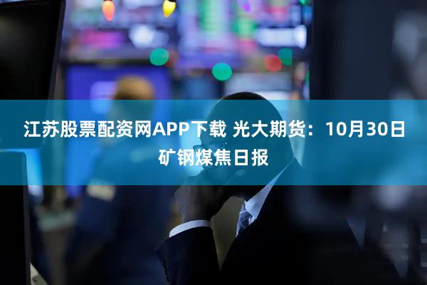 江苏股票配资网APP下载 光大期货：10月30日矿钢煤焦日报