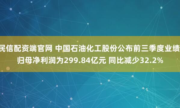 民信配资端官网 中国石油化工股份公布前三季度业绩 归母净利润为299.84亿元 同比减少32.2%
