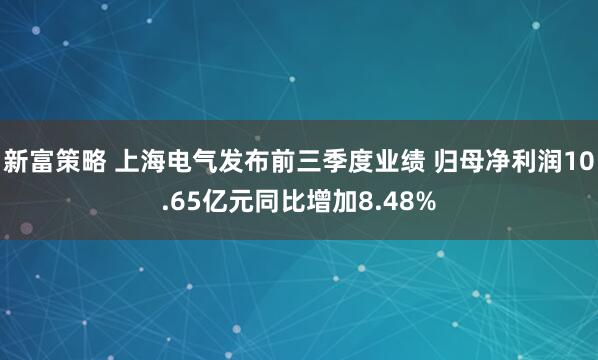新富策略 上海电气发布前三季度业绩 归母净利润10.65亿元同比增加8.48%
