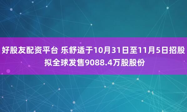 好股友配资平台 乐舒适于10月31日至11月5日招股 拟全球发售9088.4万股股份