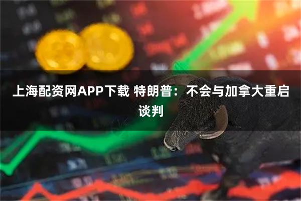 上海配资网APP下载 特朗普：不会与加拿大重启谈判