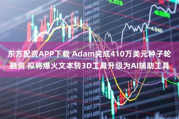 东方配资APP下载 Adam完成410万美元种子轮融资 拟将爆火文本转3D工具升级为AI辅助工具