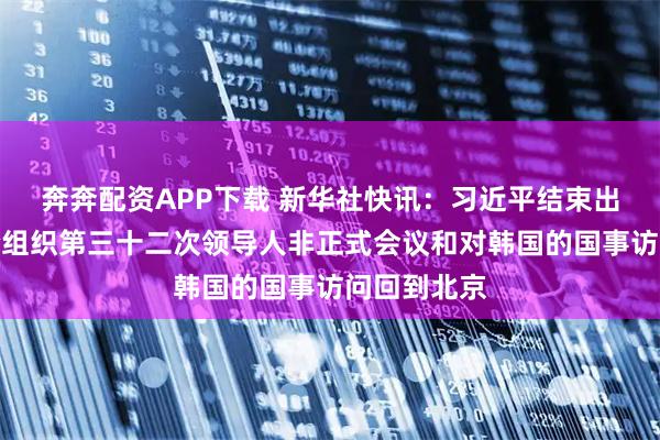 奔奔配资APP下载 新华社快讯：习近平结束出席亚太经合组织第三十二次领导人非正式会议和对韩国的国事访问回到北京