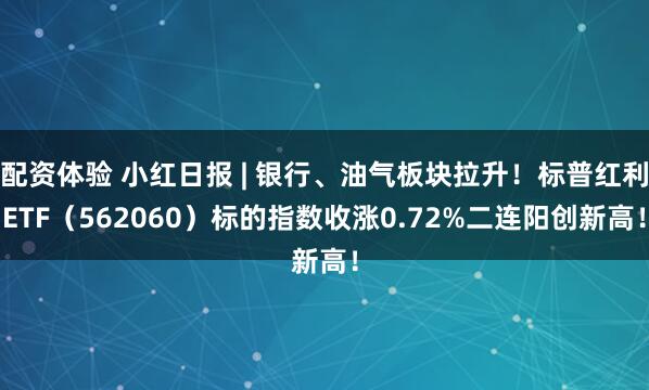 配资体验 小红日报 | 银行、油气板块拉升！标普红利ETF（562060）标的指数收涨0.72%二连阳创新高！