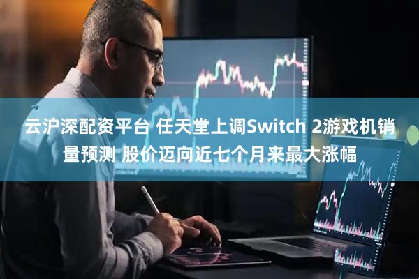 云沪深配资平台 任天堂上调Switch 2游戏机销量预测 股价迈向近七个月来最大涨幅