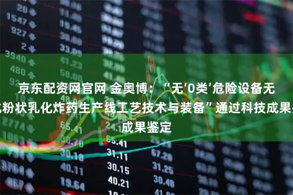 京东配资网官网 金奥博:“无‘0类’危险设备无人化粉状乳化炸药生产线工艺技术与装备”通过科技成果鉴定