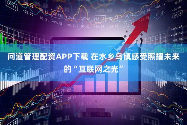 问道管理配资APP下载 在水乡乌镇感受照耀未来的“互联网之光”