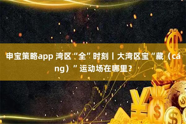 申宝策略app 湾区“全”时刻丨大湾区宝“藏(cáng)”运动场在哪里?