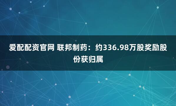 爱配配资官网 联邦制药:约336.98万股奖励股份获归属