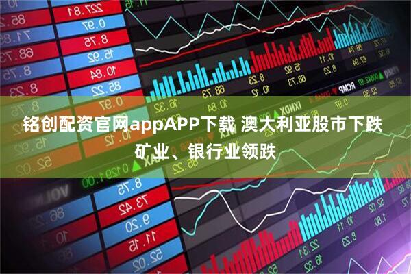 铭创配资官网appAPP下载 澳大利亚股市下跌 矿业、银行业领跌