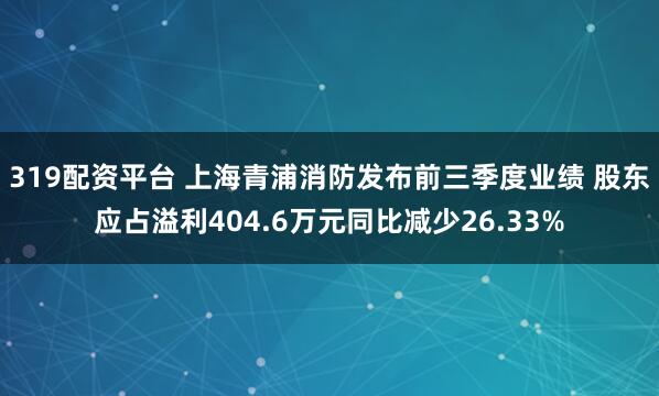 319配资平台 上海青浦消防发布前三季度业绩 股东应占溢利404.6万元同比减少26.33%