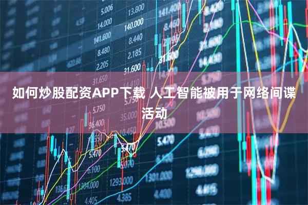 如何炒股配资APP下载 人工智能被用于网络间谍活动