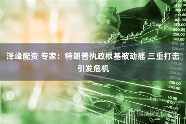 泽峰配资 专家:特朗普执政根基被动摇 三重打击引发危机