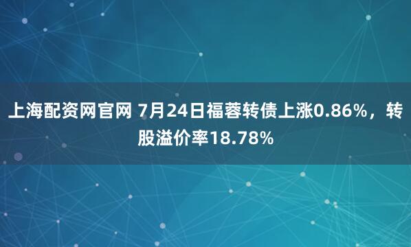 上海配资网官网 7月24日福蓉转债上涨0.86%,转股溢价率18.78%