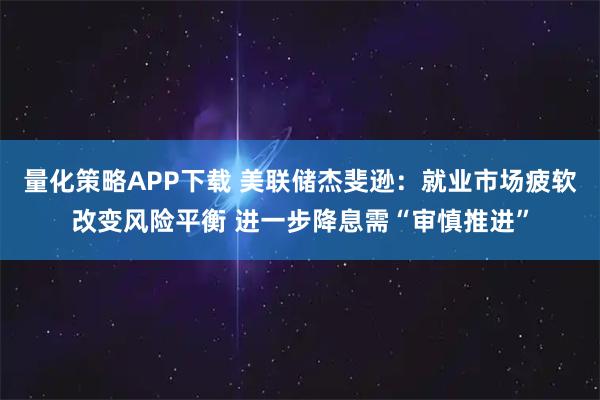 量化策略APP下载 美联储杰斐逊:就业市场疲软改变风险平衡 进一步降息需“审慎推进”