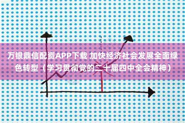 万银鼎信配资APP下载 加快经济社会发展全面绿色转型（学习贯彻党的二十届四中全会精神）