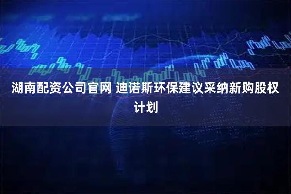 湖南配资公司官网 迪诺斯环保建议采纳新购股权计划