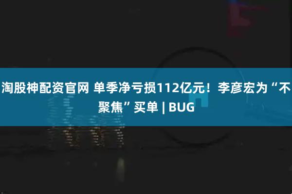 淘股神配资官网 单季净亏损112亿元！李彦宏为“不聚焦”买单 | BUG