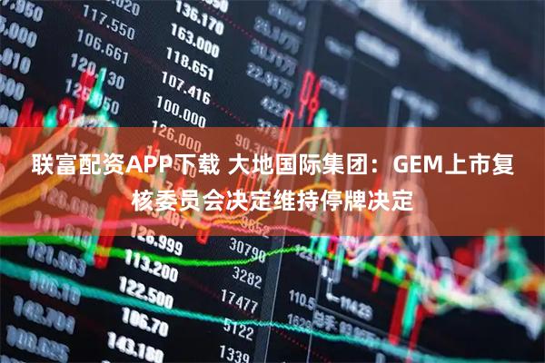 联富配资APP下载 大地国际集团：GEM上市复核委员会决定维持停牌决定
