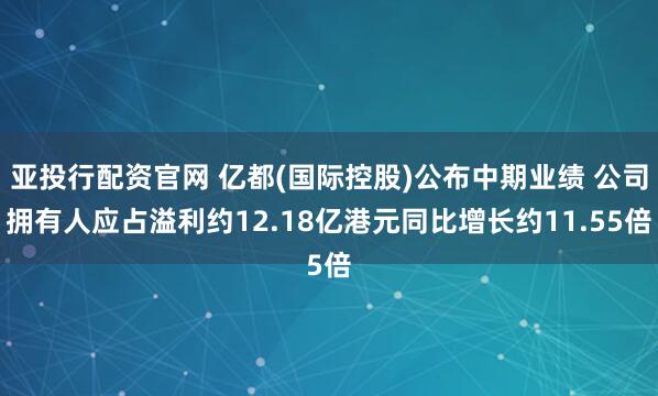 亚投行配资官网 亿都(国际控股)公布中期业绩 公司拥有人应占溢利约12.18亿港元同比增长约11.55倍