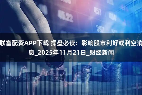 联富配资APP下载 操盘必读：影响股市利好或利空消息_2025年11月21日_财经新闻
