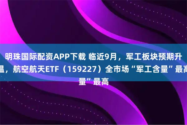 明珠国际配资APP下载 临近9月，军工板块预期升温，航空航天ETF（159227）全市场“军工含量”最高