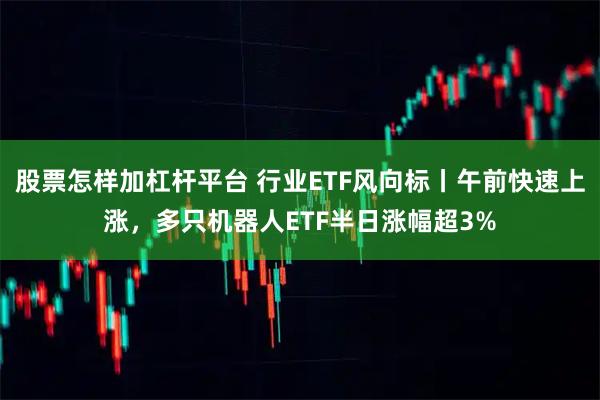 股票怎样加杠杆平台 行业ETF风向标丨午前快速上涨，多只机器人ETF半日涨幅超3%