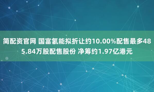 简配资官网 国富氢能拟折让约10.00%配售最多485.84万股配售股份 净筹约1.97亿港元