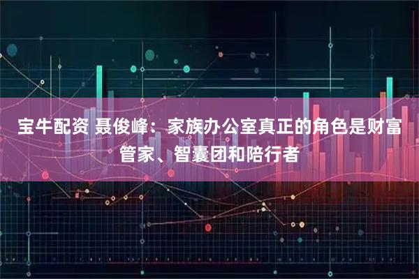 宝牛配资 聂俊峰：家族办公室真正的角色是财富管家、智囊团和陪行者