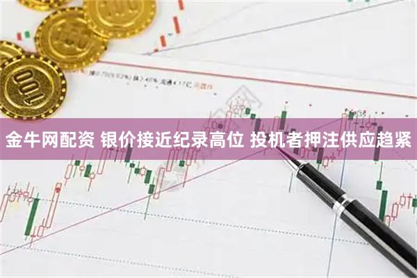 金牛网配资 银价接近纪录高位 投机者押注供应趋紧