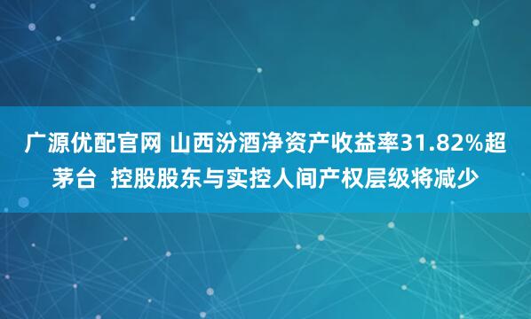 广源优配官网 山西汾酒净资产收益率31.82%超茅台  控股股东与实控人间产权层级将减少