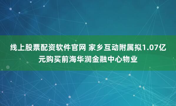 线上股票配资软件官网 家乡互动附属拟1.07亿元购买前海华润金融中心物业