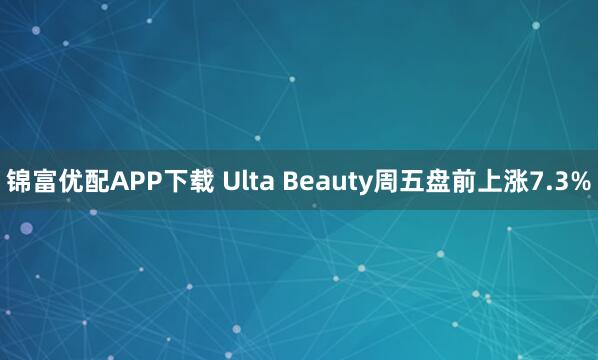 锦富优配APP下载 Ulta Beauty周五盘前上涨7.3%