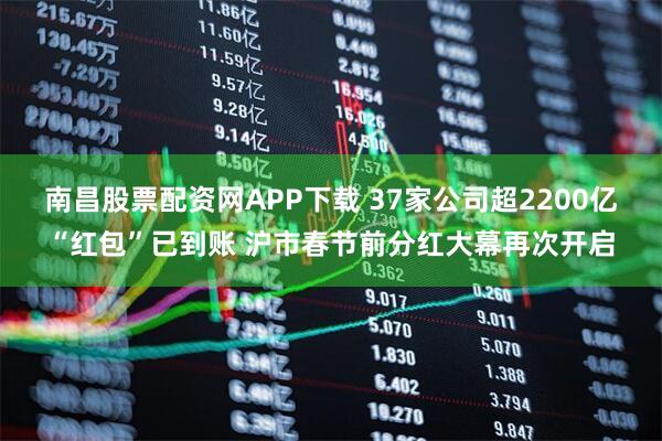 南昌股票配资网APP下载 37家公司超2200亿“红包”已到账 沪市春节前分红大幕再次开启