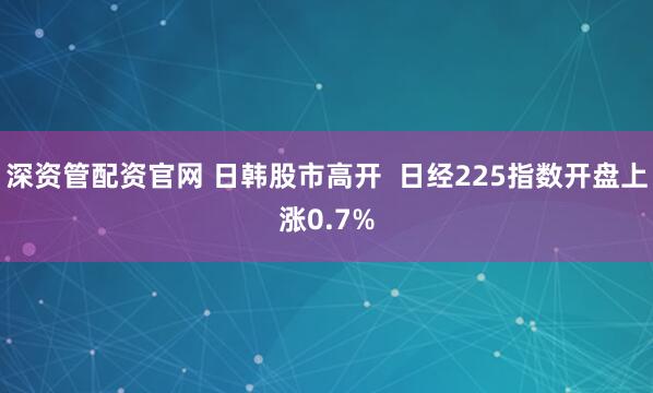 深资管配资官网 日韩股市高开  日经225指数开盘上涨0.7%